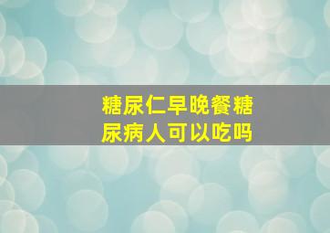 糖尿仁早晚餐糖尿病人可以吃吗