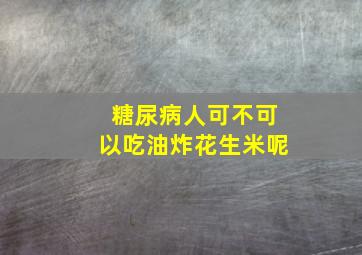 糖尿病人可不可以吃油炸花生米呢