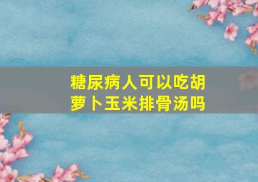 糖尿病人可以吃胡萝卜玉米排骨汤吗