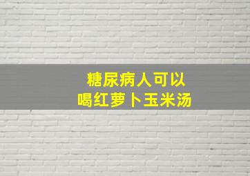 糖尿病人可以喝红萝卜玉米汤