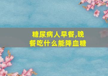 糖尿病人早餐,晚餐吃什么能降血糖