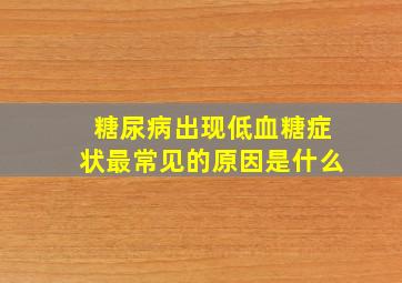 糖尿病出现低血糖症状最常见的原因是什么