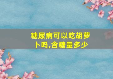 糖尿病可以吃胡萝卜吗,含糖量多少