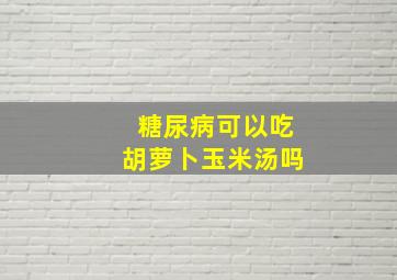 糖尿病可以吃胡萝卜玉米汤吗