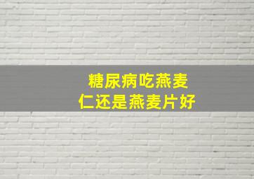 糖尿病吃燕麦仁还是燕麦片好