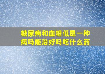 糖尿病和血糖低是一种病吗能治好吗吃什么药