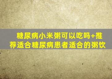 糖尿病小米粥可以吃吗+推荐适合糖尿病患者适合的粥饮