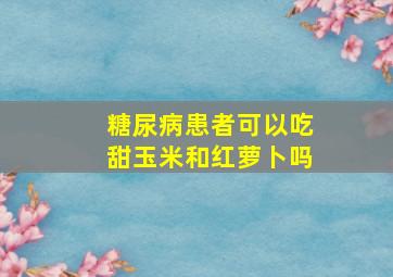 糖尿病患者可以吃甜玉米和红萝卜吗