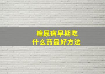 糖尿病早期吃什么药最好方法