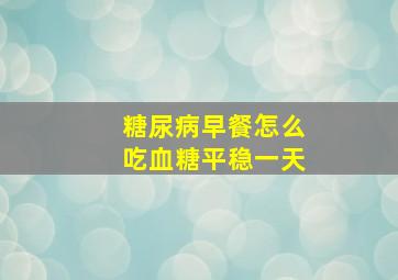 糖尿病早餐怎么吃血糖平稳一天