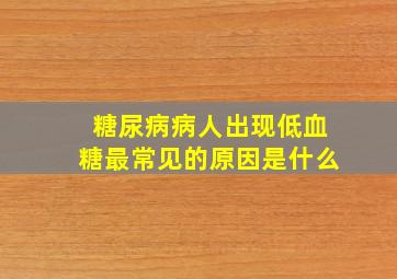 糖尿病病人出现低血糖最常见的原因是什么