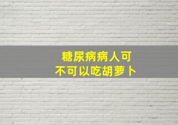 糖尿病病人可不可以吃胡萝卜