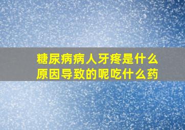 糖尿病病人牙疼是什么原因导致的呢吃什么药