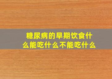 糖尿病的早期饮食什么能吃什么不能吃什么