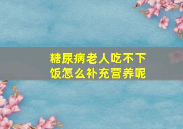 糖尿病老人吃不下饭怎么补充营养呢