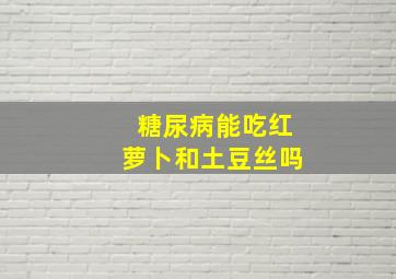 糖尿病能吃红萝卜和土豆丝吗