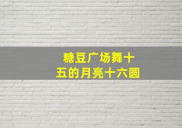 糖豆广场舞十五的月亮十六圆