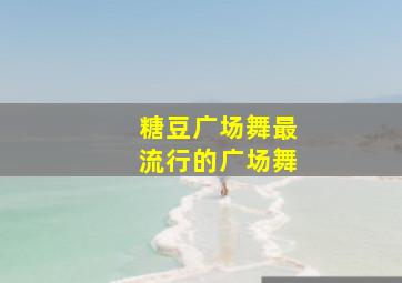 糖豆广场舞最流行的广场舞