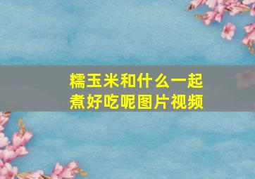 糯玉米和什么一起煮好吃呢图片视频