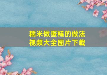 糯米做蛋糕的做法视频大全图片下载