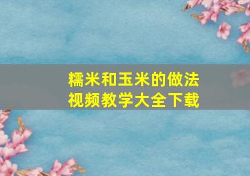 糯米和玉米的做法视频教学大全下载