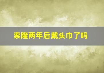 索隆两年后戴头巾了吗