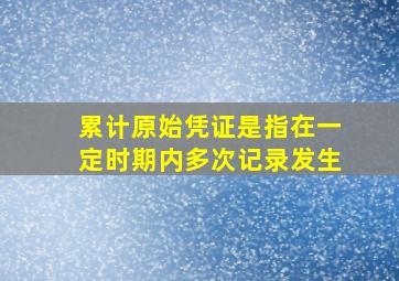 累计原始凭证是指在一定时期内多次记录发生