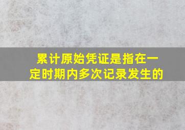 累计原始凭证是指在一定时期内多次记录发生的