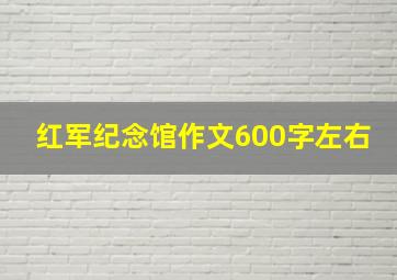 红军纪念馆作文600字左右