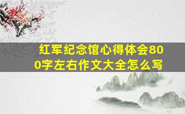 红军纪念馆心得体会800字左右作文大全怎么写