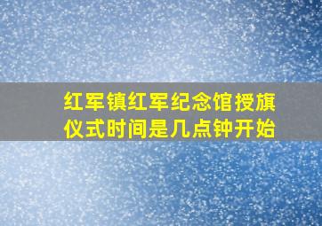 红军镇红军纪念馆授旗仪式时间是几点钟开始