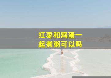 红枣和鸡蛋一起煮粥可以吗