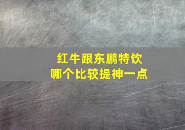 红牛跟东鹏特饮哪个比较提神一点