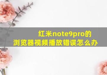 红米note9pro的浏览器视频播放错误怎么办