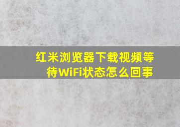 红米浏览器下载视频等待WiFi状态怎么回事