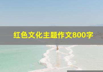 红色文化主题作文800字