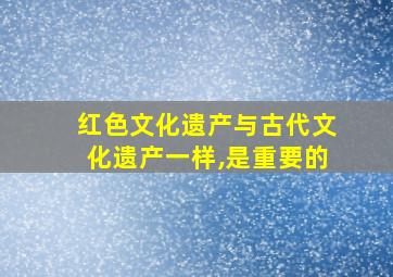 红色文化遗产与古代文化遗产一样,是重要的