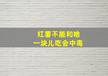 红薯不能和啥一块儿吃会中毒