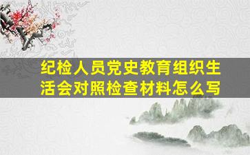 纪检人员党史教育组织生活会对照检查材料怎么写