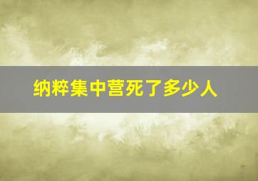 纳粹集中营死了多少人