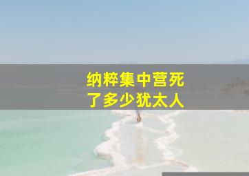 纳粹集中营死了多少犹太人