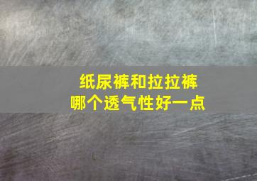 纸尿裤和拉拉裤哪个透气性好一点