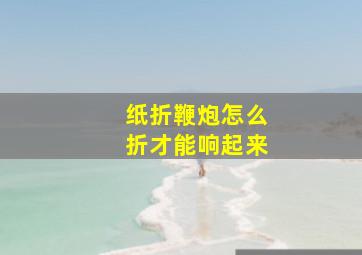 纸折鞭炮怎么折才能响起来