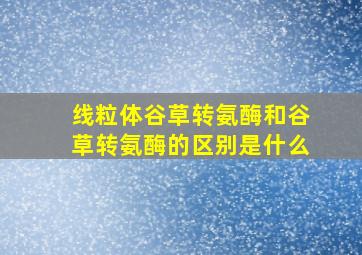 线粒体谷草转氨酶和谷草转氨酶的区别是什么