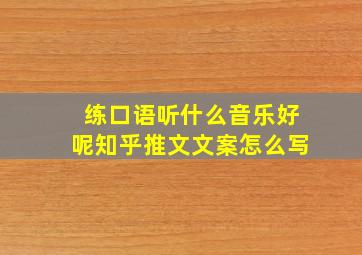 练口语听什么音乐好呢知乎推文文案怎么写