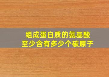 组成蛋白质的氨基酸至少含有多少个碳原子