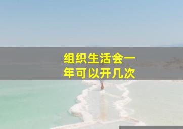 组织生活会一年可以开几次