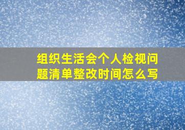 组织生活会个人检视问题清单整改时间怎么写