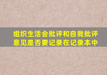 组织生活会批评和自我批评意见是否要记录在记录本中