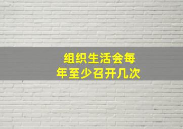 组织生活会每年至少召开几次